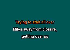 Trying to start all over

Miles away from closure,

getting over us