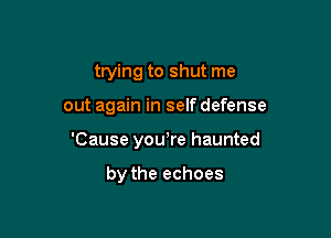 trying to shut me

out again in self defense

'Cause yowre haunted

by the echoes