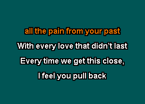 all the pain from your past

With every love that didn,t last

Every time we get this close,

lfeel you pull back