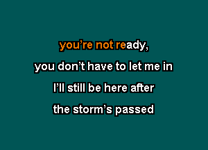 yowre not ready,

you don t have to let me in

I'll still be here after

the storms passed