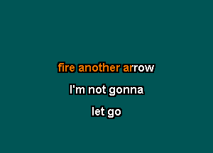 fire another arrow

I'm not gonna

let go