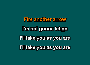 Fire another arrow

I'm not gonna let 90

VII take you as you are

Pll take you as you are