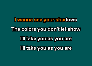 I wanna see your shadows
The colors you don,t let show

HI take you as you are

I'll take you as you are