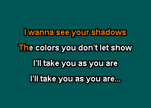 I wanna see your shadows
The colors you don,t let show

HI take you as you are

Pll take you as you are...