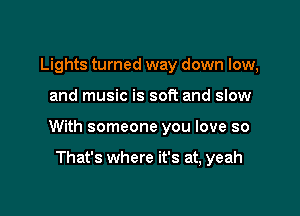 Lights turned way down low,

and music is soft and slow

With someone you love so

That's where it's at, yeah