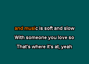 and music is soft and slow

With someone you love so

That's where it's at, yeah