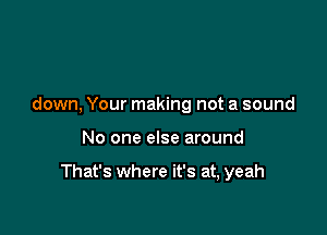 down, Your making not a sound

No one else around

That's where it's at, yeah