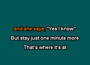 and she says, Yes I know

But stayjust one minute more

That's where it's at