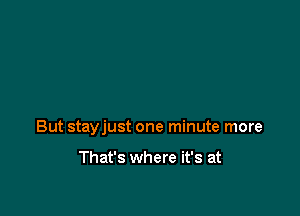 But stayjust one minute more

That's where it's at