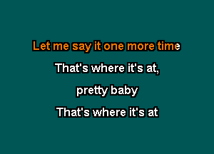 Let me say it one more time

That's where it's at,

pretty baby
That's where it's at