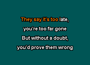 They say its too late,
you,re too far gone

But without a doubt,

yowd prove them wrong