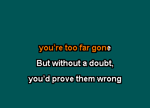 you re too far gone

But without a doubt,

you'd prove them wrong