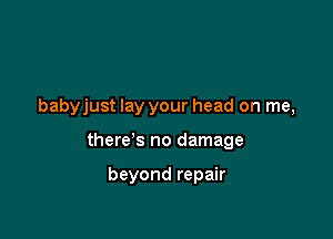 babyjust lay your head on me,

there's no damage

beyond repair