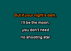 But ifyour night's dark,

I'll be the moon,
you don!t need

no shooting star