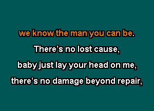 we know the man you can be.
There!s no lost cause,
babyjust lay your head on me,

there!s no damage beyond repair,