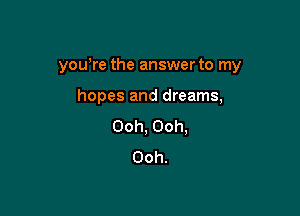 yowre the answer to my

hopes and dreams,
0011,0011,
Ooh.