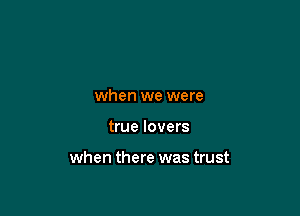 when we were

true lovers

when there was trust