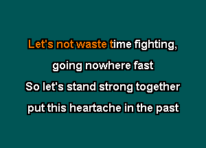Let's not waste time fighting,
going nowhere fast
So let's stand strong together

put this heartache in the past