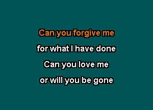 Can you forgive me

for whatl have done
Can you love me

or will you be gone