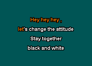 Hey hey hey,
let's change the attitude

Stay together

black and white