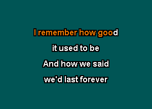I remember how good

it used to be
And how we said

we'd last forever