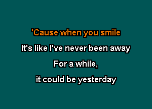 'Cause when you smile
It's like I've never been away

For a while,

it could be yesterday