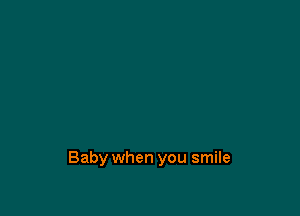 Baby when you smile
