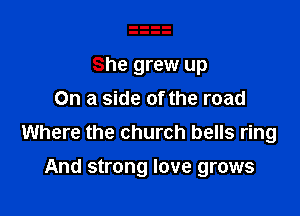 She grew up
On a side of the road

Where the church bells ring

And strong love grows