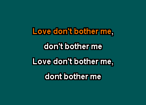 Love don't bother me,

don't bother me

Love don't bother me,

dont bother me