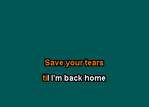 Save your tears

til I'm back home