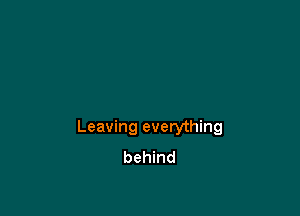 Leaving everything
behind