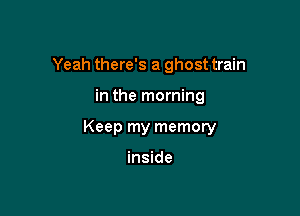 Yeah there's a ghost train

in the morning

Keep my memory

inside