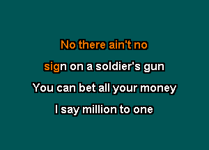 No there ain't no

sign on a soldier's gun

You can bet all your money

I say million to one