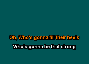 0h, Who's gonna fill their heels

Who's gonna be that strong