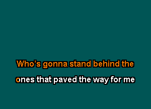 Whohs gonna stand behind the

ones that paved the way for me