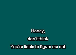Honey.
don'tthink

You're liable to figure me out