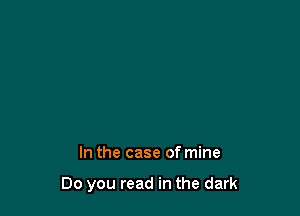 In the case of mine

Do you read in the dark