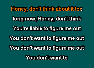 Honey, don't think about it too
long now, Honey, don't think
You're liable to figure me out

You don't want to figure me out
You don't want to figure me out

You don't want to