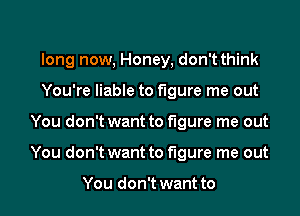 long now, Honey, don't think
You're liable to figure me out

You don't want to figure me out

You don't want to figure me out

You don't want to