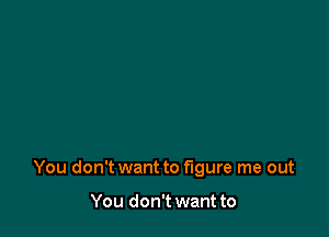 You don't want to figure me out

You don't want to