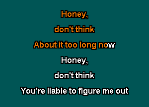 Honey,
don't think
About it too long now
Honey.
don'tthink

You're liable to figure me out