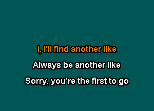 I, I'll find another like

Always be another like

Sorry, you're the first to go