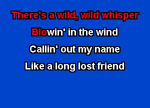 There's a wild, wild whisper
Blowin' in the wind
Callin' out my name

Like a long lost friend