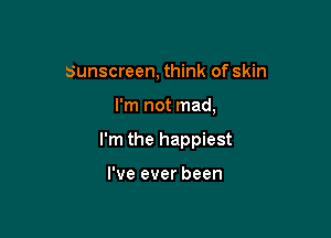 Sunscreen, think of skin

I'm not mad,

I'm the happiest

I've ever been