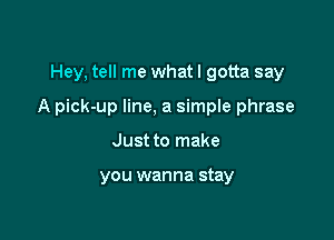 Hey, tell me what I gotta say

A pick-up line, a simple phrase

Just to make

you wanna stay