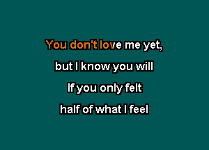 You don't love me yet,

butl know you will
lfyou only felt
half ofwhat I feel