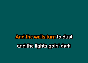 And the walls turn to dust

and the lights goin' dark