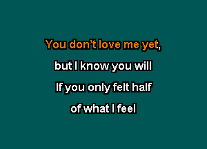 You don,t love me yet,

butl know you will
lfyou only felt half

of what I feel