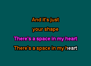 And it's just
yourshape

There's a space in my heart

There's a space in my heart