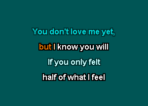 You don't love me yet,

butl know you will
lfyou only felt
half ofwhat I feel
